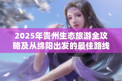 2025年贵州生态旅游全攻略及从绵阳出发的最佳路线推荐