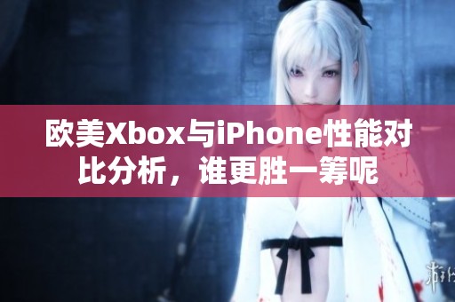 欧美Xbox与iPhone性能对比分析，谁更胜一筹呢