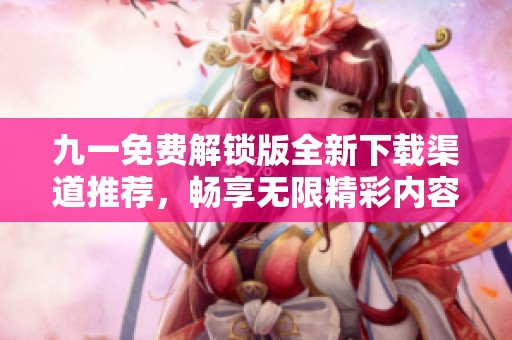 九一免费解锁版全新下载渠道推荐，畅享无限精彩内容！
