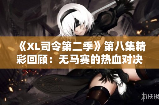 《XL司令第二季》第八集精彩回顾：无马赛的热血对决与战友情深