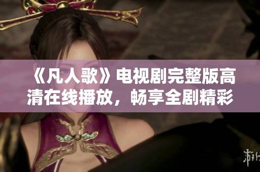 《凡人歌》电视剧完整版高清在线播放，畅享全剧精彩剧情