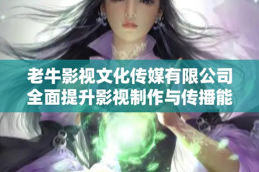 老牛影视文化传媒有限公司全面提升影视制作与传播能力