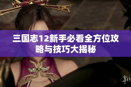 三国志12新手必看全方位攻略与技巧大揭秘