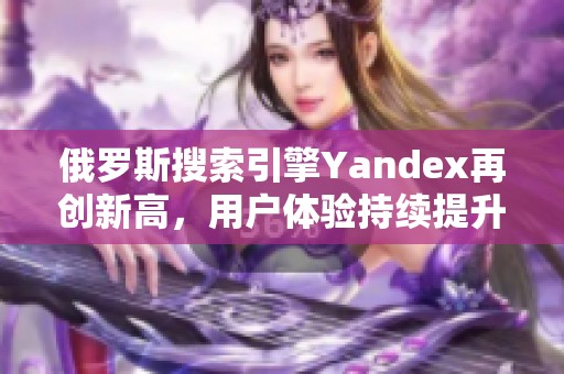 俄罗斯搜索引擎Yandex再创新高，用户体验持续提升