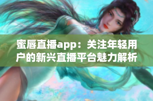 蜜唇直播app：关注年轻用户的新兴直播平台魅力解析