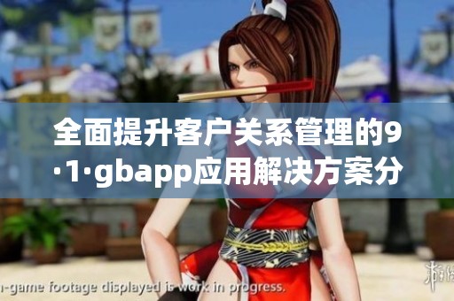 全面提升客户关系管理的9·1·gbapp应用解决方案分析