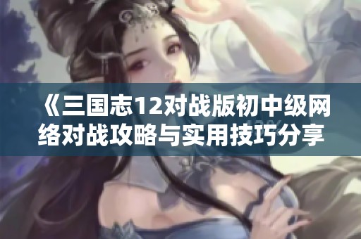 《三国志12对战版初中级网络对战攻略与实用技巧分享》