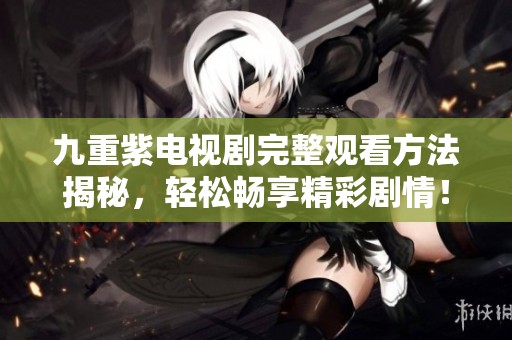 九重紫电视剧完整观看方法揭秘，轻松畅享精彩剧情！