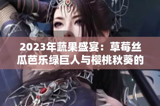 2023年蔬果盛宴：草莓丝瓜芭乐绿巨人与樱桃秋葵的美味探秘