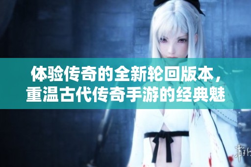 体验传奇的全新轮回版本，重温古代传奇手游的经典魅力