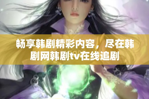 畅享韩剧精彩内容，尽在韩剧网韩剧tv在线追剧