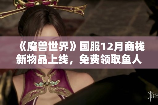 《魔兽世界》国服12月商栈新物品上线，免费领取鱼人套重磅福利