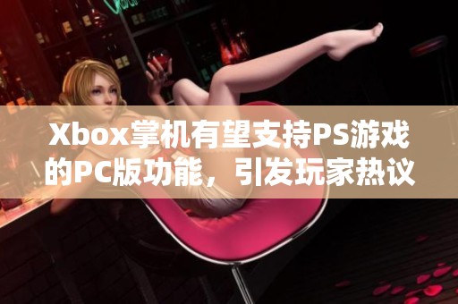 Xbox掌机有望支持PS游戏的PC版功能，引发玩家热议