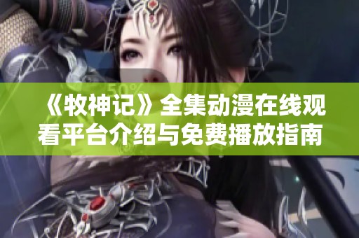 《牧神记》全集动漫在线观看平台介绍与免费播放指南