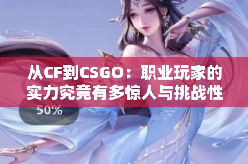 从CF到CSGO：职业玩家的实力究竟有多惊人与挑战性分析