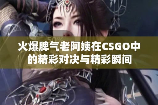 火爆脾气老阿姨在CSGO中的精彩对决与精彩瞬间