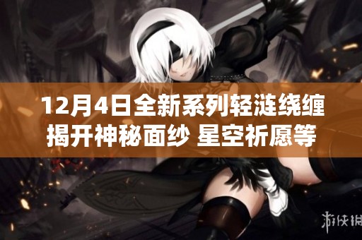 12月4日全新系列轻涟绕缠揭开神秘面纱 星空祈愿等你来体验