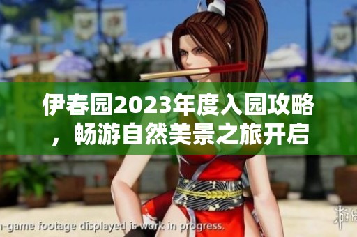 伊春园2023年度入园攻略，畅游自然美景之旅开启