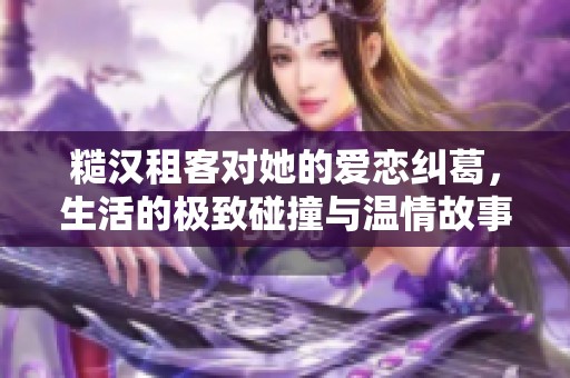 糙汉租客对她的爱恋纠葛，生活的极致碰撞与温情故事