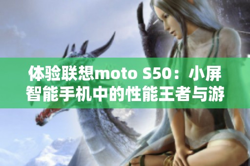 体验联想moto S50：小屏智能手机中的性能王者与游戏利器