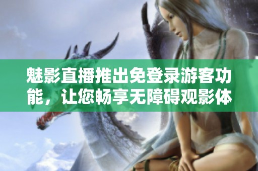 魅影直播推出免登录游客功能，让您畅享无障碍观影体验