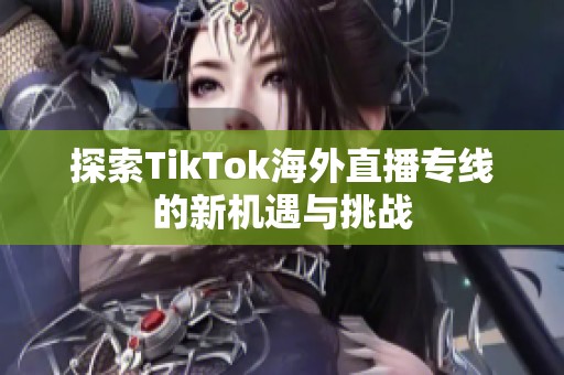 探索TikTok海外直播专线的新机遇与挑战