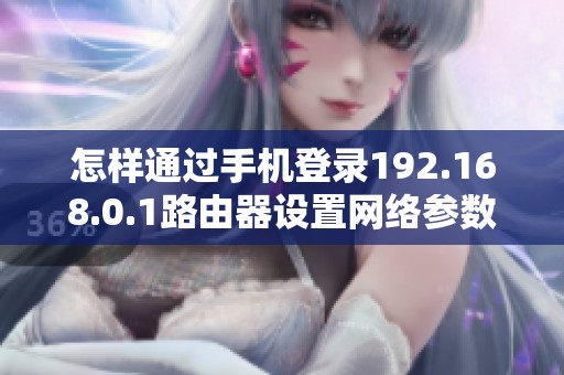 怎样通过手机登录192.168.0.1路由器设置网络参数