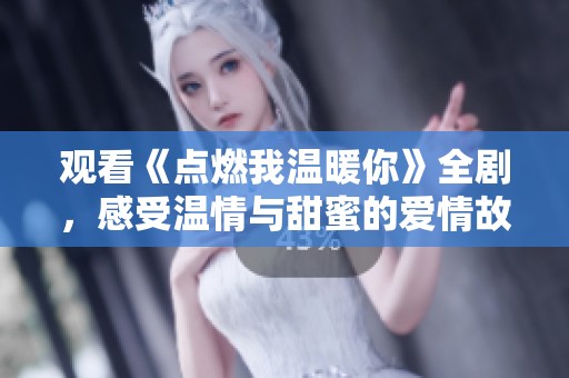 观看《点燃我温暖你》全剧，感受温情与甜蜜的爱情故事