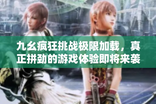 九幺疯狂挑战极限加载，真正拼劲的游戏体验即将来袭