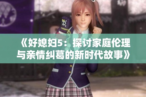《好媳妇5：探讨家庭伦理与亲情纠葛的新时代故事》
