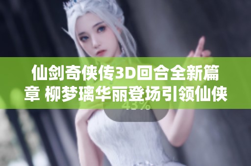 仙剑奇侠传3D回合全新篇章 柳梦璃华丽登场引领仙侠风潮