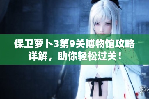 保卫萝卜3第9关博物馆攻略详解，助你轻松过关！
