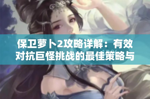 保卫萝卜2攻略详解：有效对抗巨怪挑战的最佳策略与技巧