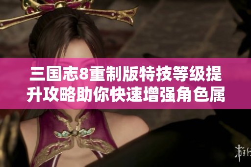 三国志8重制版特技等级提升攻略助你快速增强角色属性