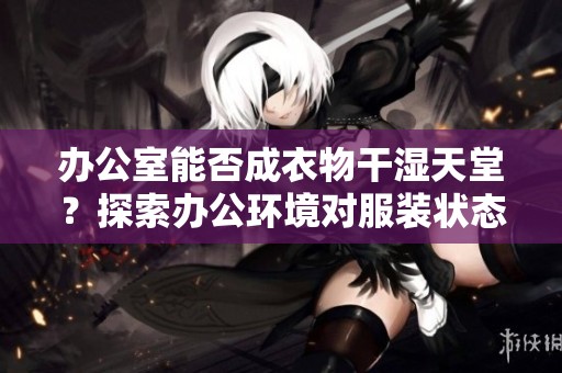 办公室能否成衣物干湿天堂？探索办公环境对服装状态的影响
