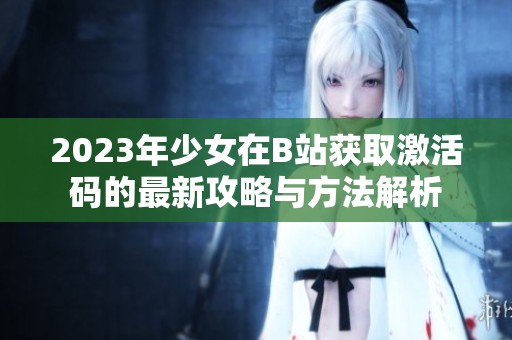 2023年少女在B站获取激活码的最新攻略与方法解析