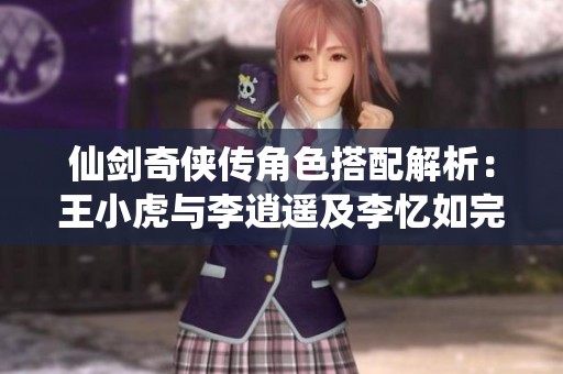 仙剑奇侠传角色搭配解析：王小虎与李逍遥及李忆如完美组合推荐