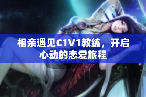 相亲遇见C1V1教练，开启心动的恋爱旅程