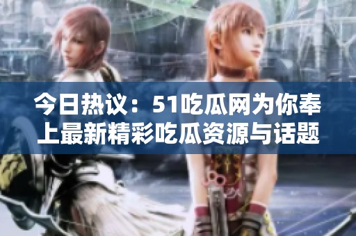 今日热议：51吃瓜网为你奉上最新精彩吃瓜资源与话题精选