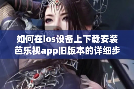 如何在ios设备上下载安装芭乐视app旧版本的详细步骤指南