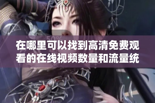 在哪里可以找到高清免费观看的在线视频数量和流量统计信息