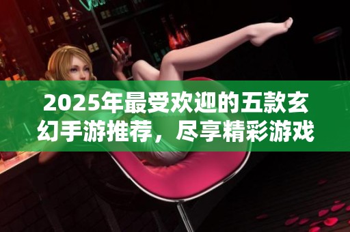 2025年最受欢迎的五款玄幻手游推荐，尽享精彩游戏体验