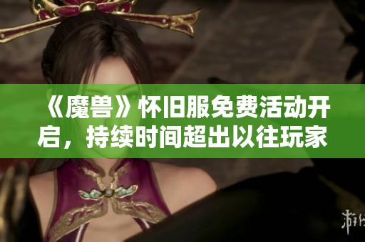 《魔兽》怀旧服免费活动开启，持续时间超出以往玩家期待！