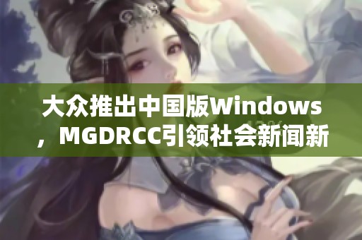 大众推出中国版Windows，MGDRCC引领社会新闻新风潮