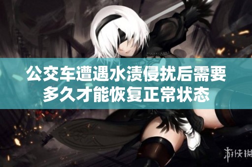 公交车遭遇水渍侵扰后需要多久才能恢复正常状态