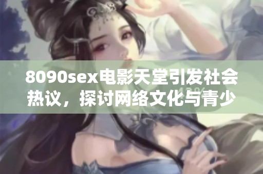 8090sex电影天堂引发社会热议，探讨网络文化与青少年影响