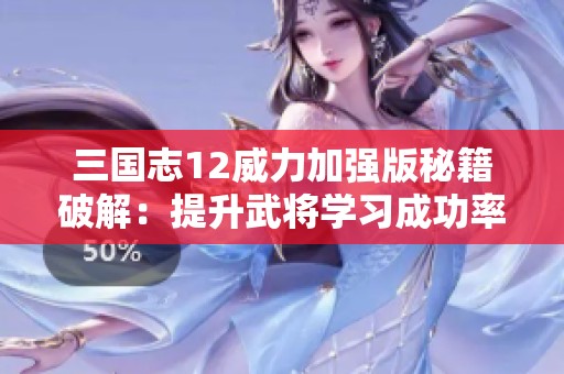 三国志12威力加强版秘籍破解：提升武将学习成功率的技巧分享
