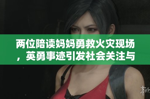 两位陪读妈妈勇救火灾现场，英勇事迹引发社会关注与赞誉