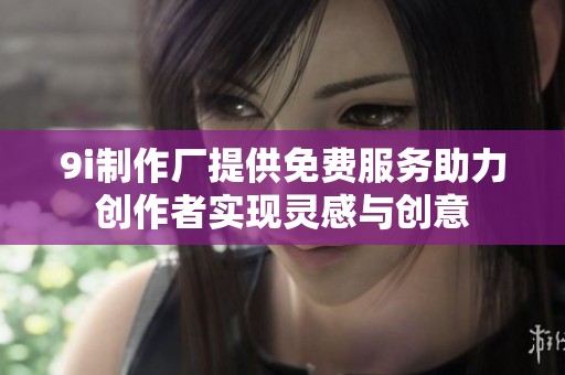 9i制作厂提供免费服务助力创作者实现灵感与创意