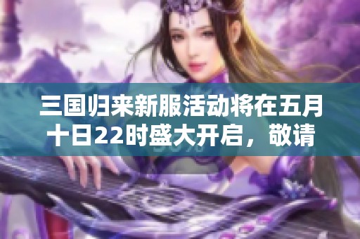 三国归来新服活动将在五月十日22时盛大开启，敬请期待！